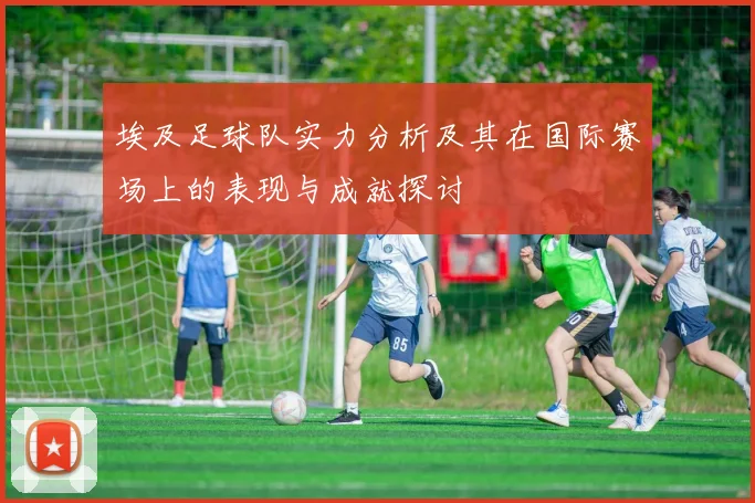 埃及足球队实力分析及其在国际赛场上的表现与成就探讨