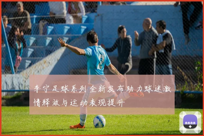 李宁足球系列全新发布助力球迷激情释放与运动表现提升