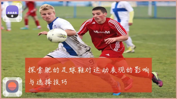 探索肥的足球鞋对运动表现的影响与选择技巧