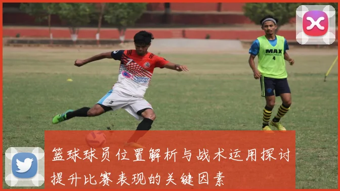 篮球球员位置解析与战术运用探讨提升比赛表现的关键因素