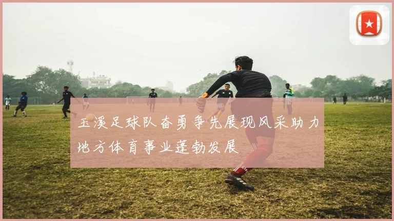 玉溪足球队奋勇争先展现风采助力地方体育事业蓬勃发展