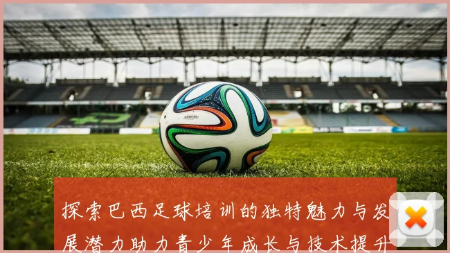 探索巴西足球培训的独特魅力与发展潜力助力青少年成长与技术提升