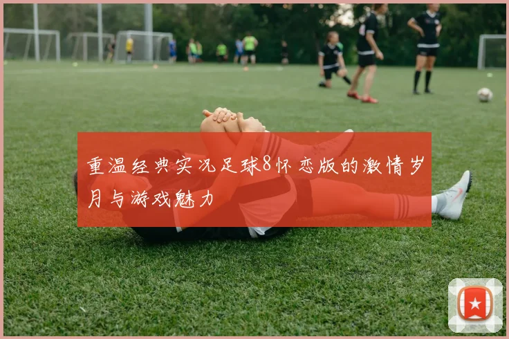 重温经典实况足球8怀恋版的激情岁月与游戏魅力