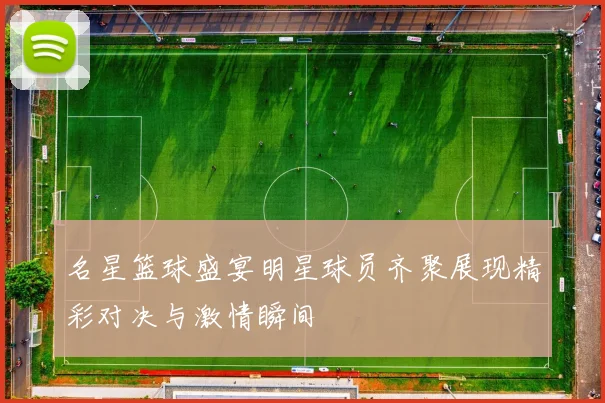 名星篮球盛宴明星球员齐聚展现精彩对决与激情瞬间