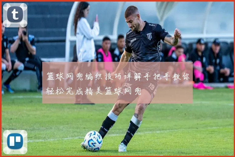 篮球网兜编织技巧详解手把手教你轻松完成精美篮球网兜