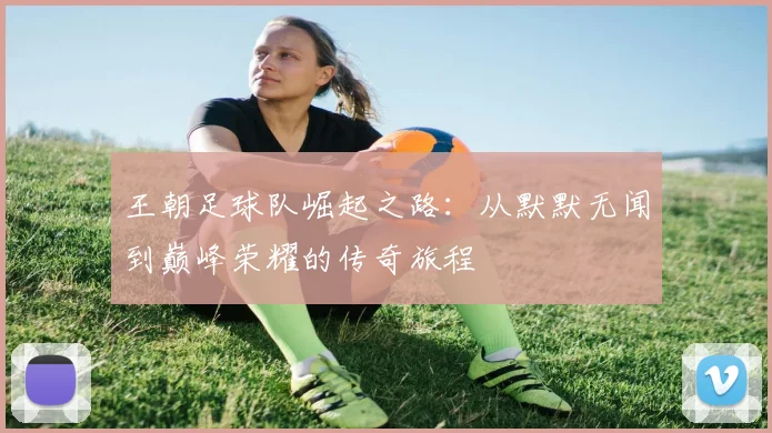 王朝足球队崛起之路：从默默无闻到巅峰荣耀的传奇旅程