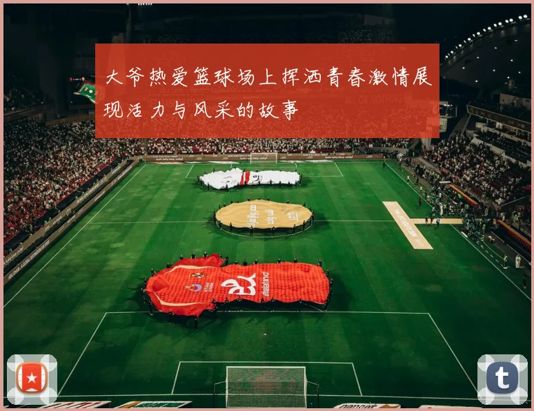 大爷热爱篮球场上挥洒青春激情展现活力与风采的故事