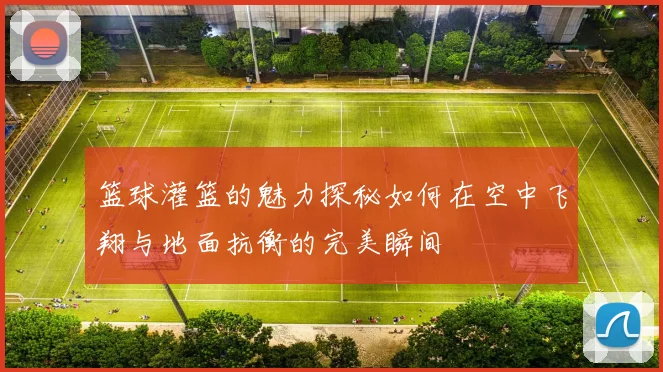 篮球灌篮的魅力探秘如何在空中飞翔与地面抗衡的完美瞬间