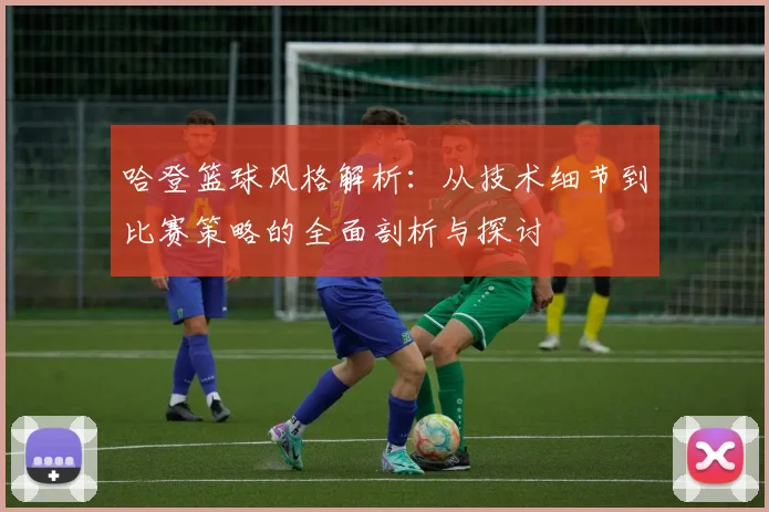 哈登篮球风格解析：从技术细节到比赛策略的全面剖析与探讨