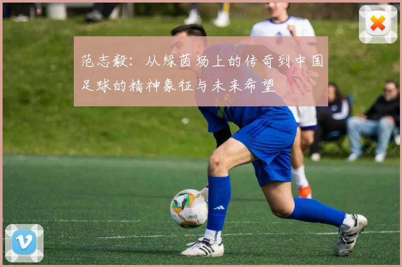 范志毅：从绿茵场上的传奇到中国足球的精神象征与未来希望