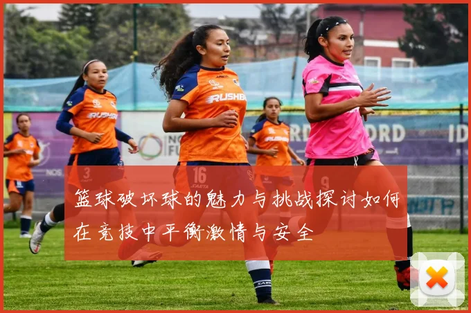 篮球破坏球的魅力与挑战探讨如何在竞技中平衡激情与安全