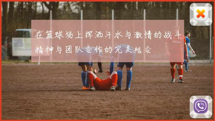 在篮球场上挥洒汗水与激情的战斗精神与团队合作的完美结合