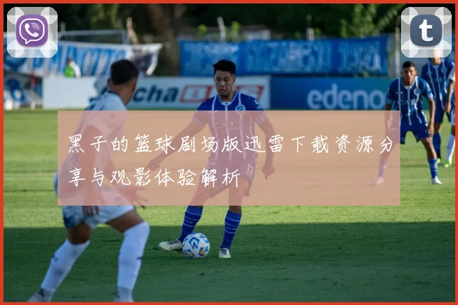 黑子的篮球剧场版迅雷下载资源分享与观影体验解析