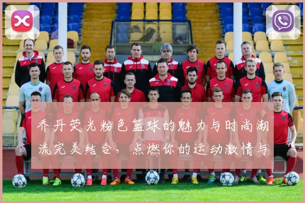 乔丹荧光粉色篮球的魅力与时尚潮流完美结合，点燃你的运动激情与个性风格