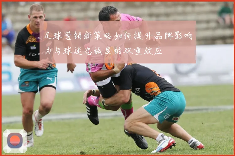 足球营销新策略如何提升品牌影响力与球迷忠诚度的双重效应