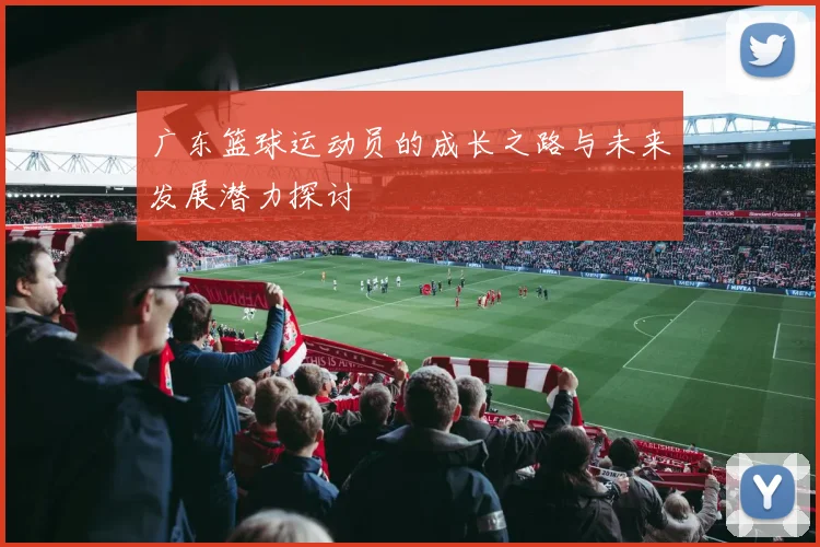 广东篮球运动员的成长之路与未来发展潜力探讨