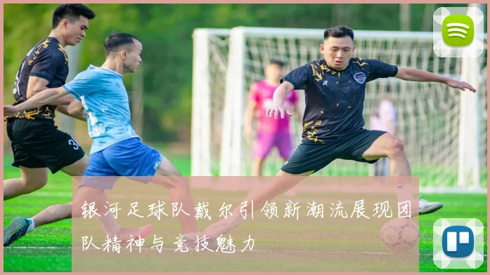 银河足球队戴尔引领新潮流展现团队精神与竞技魅力