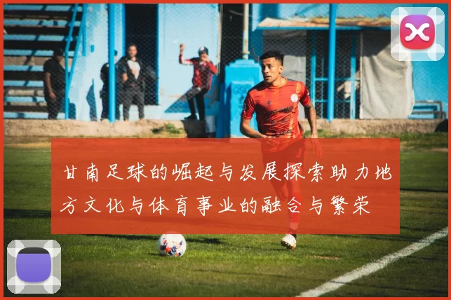 甘南足球的崛起与发展探索助力地方文化与体育事业的融合与繁荣