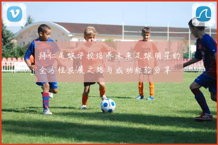 拜仁足球学校培养未来足球明星的全方位发展之路与成功经验分享