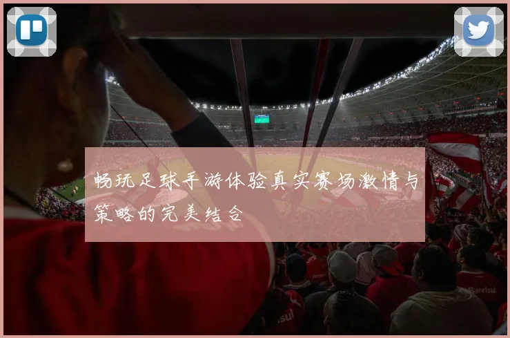 畅玩足球手游体验真实赛场激情与策略的完美结合