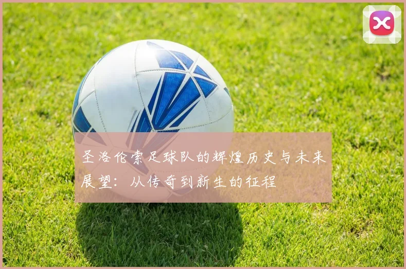 圣洛伦索足球队的辉煌历史与未来展望：从传奇到新生的征程