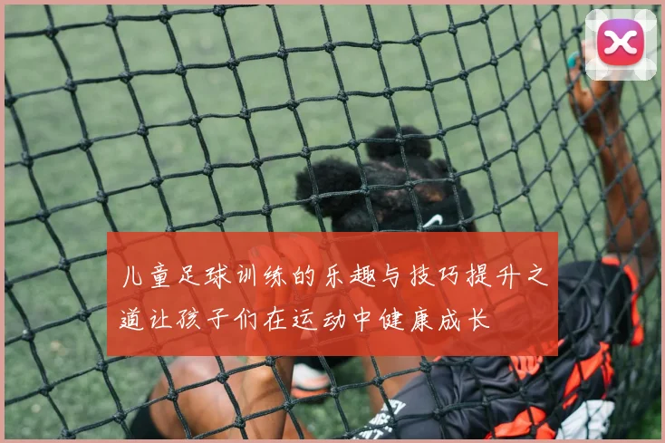 儿童足球训练的乐趣与技巧提升之道让孩子们在运动中健康成长