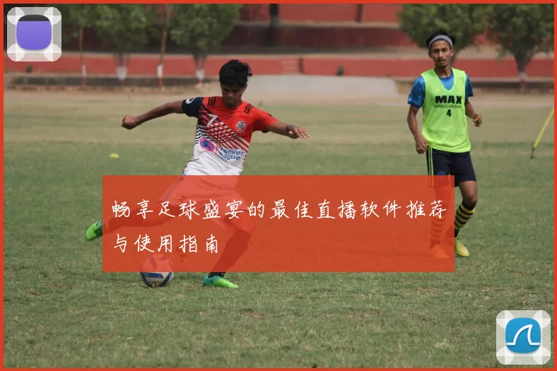 畅享足球盛宴的最佳直播软件推荐与使用指南