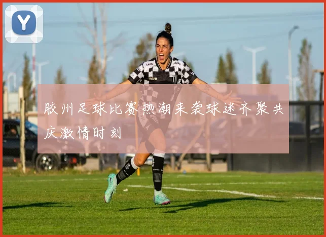 胶州足球比赛热潮来袭球迷齐聚共庆激情时刻