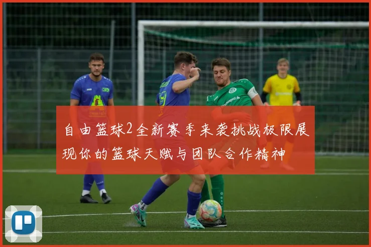 自由篮球2全新赛季来袭挑战极限展现你的篮球天赋与团队合作精神